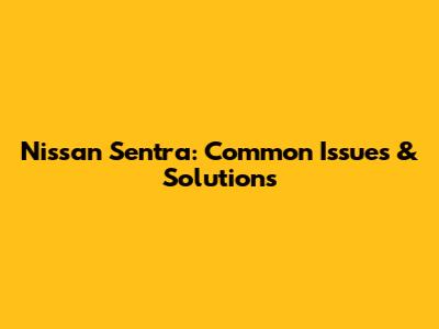 Nissan Sentra: Common Issues & Solutions
