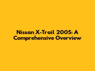 Nissan X-Trail 2005: A Comprehensive Overview