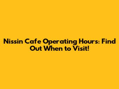 Nissin Cafe Operating Hours: Find Out When to Visit!