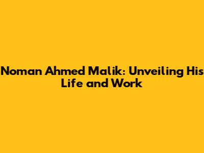 Noman Ahmed Malik: Unveiling His Life and Work