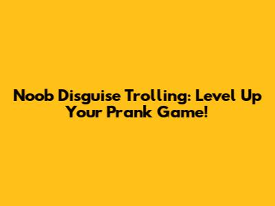 Noob Disguise Trolling: Level Up Your Prank Game!