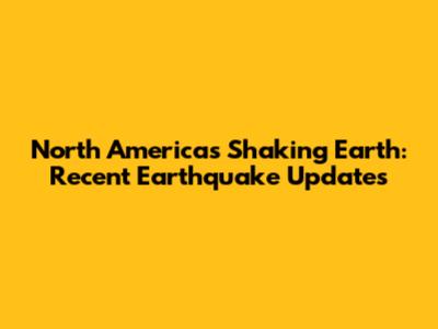 North America's Shaking Earth: Recent Earthquake Updates