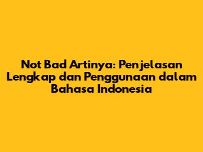 Not Bad Artinya: Penjelasan Lengkap dan Penggunaan dalam Bahasa Indonesia