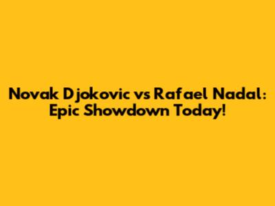 Novak Djokovic vs Rafael Nadal: Epic Showdown Today!
