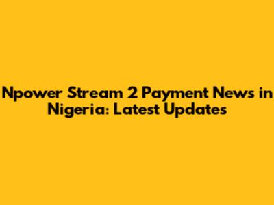 Npower Stream 2 Payment News in Nigeria: Latest Updates