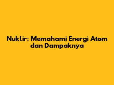 Nuklir: Memahami Energi Atom dan Dampaknya