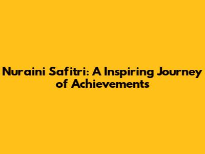 Nur'aini Safitri: A Inspiring Journey of Achievements