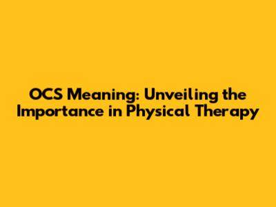 OCS Meaning: Unveiling the Importance in Physical Therapy