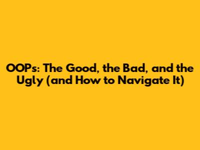 OOPs: The Good, the Bad, and the Ugly (and How to Navigate It)