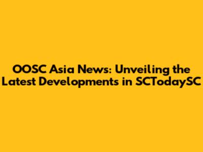 OOSC Asia News: Unveiling the Latest Developments in SCTodaySC