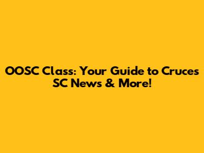 OOSC Class: Your Guide to Cruces SC News & More!