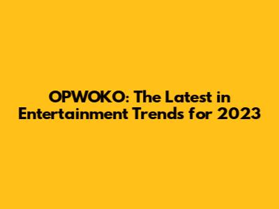 OPWOKO: The Latest in Entertainment Trends for 2023