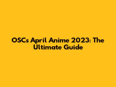 OSC's April Anime 2023: The Ultimate Guide