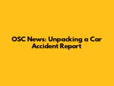 OSC News: Unpacking a Car Accident Report