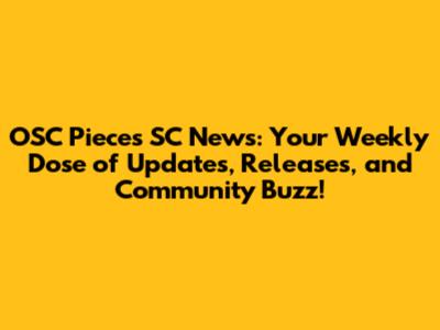 OSC Pieces SC News: Your Weekly Dose of Updates, Releases, and Community Buzz!