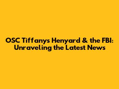 OSC Tiffany's Henyard & the FBI: Unraveling the Latest News