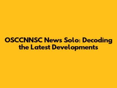OSCCNNSC News Solo: Decoding the Latest Developments
