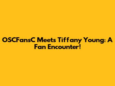 OSCFansC Meets Tiffany Young: A Fan Encounter!