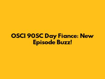 OSCI 90SC Day Fiance: New Episode Buzz!