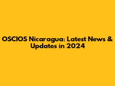OSCIOS Nicaragua: Latest News & Updates in 2024
