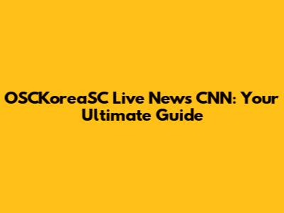 OSCKoreaSC Live News CNN: Your Ultimate Guide