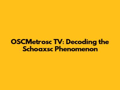 OSCMetrosc TV: Decoding the Schoaxsc Phenomenon