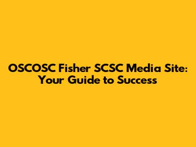 OSCOSC Fisher SCSC Media Site: Your Guide to Success