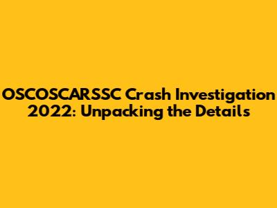 OSCOSCARSSC Crash Investigation 2022: Unpacking the Details