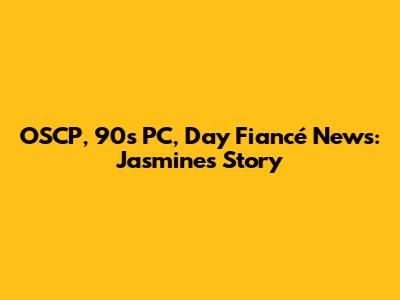 OSCP, 90s PC, Day Fiancé News: Jasmine's Story