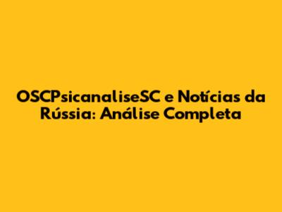 OSCPsicanaliseSC e Notícias da Rússia: Análise Completa
