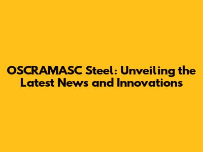 OSCRAMASC Steel: Unveiling the Latest News and Innovations