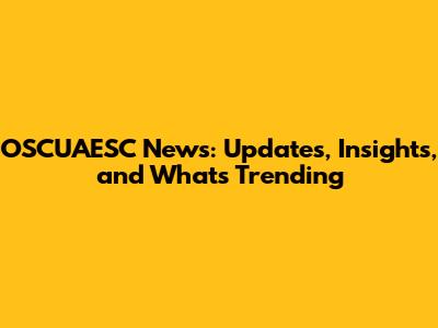 OSCUAESC News: Updates, Insights, and What's Trending