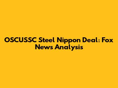 OSCUSSC Steel Nippon Deal: Fox News Analysis