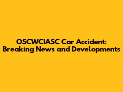 OSCWCIASC Car Accident: Breaking News and Developments