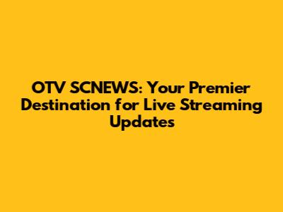 OTV SCNEWS: Your Premier Destination for Live Streaming Updates
