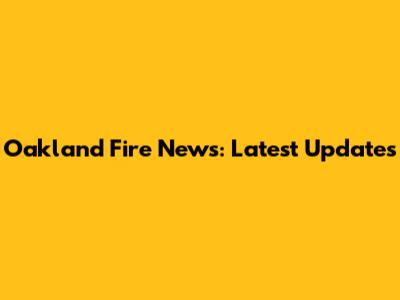 Oakland Fire News: Latest Updates