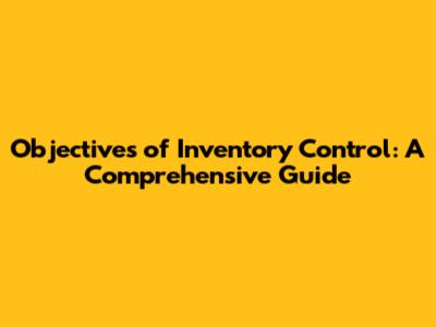 Objectives of Inventory Control: A Comprehensive Guide