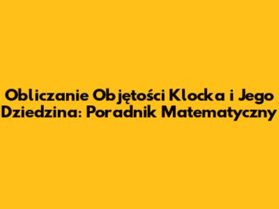 Obliczanie Objętości Klocka i Jego Dziedzina: Poradnik Matematyczny