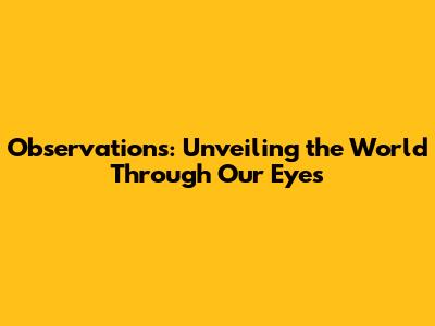 Observations: Unveiling the World Through Our Eyes