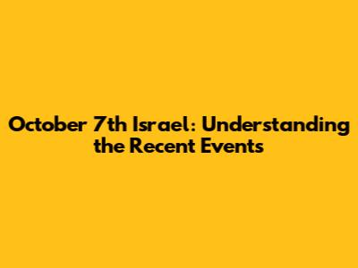 October 7th Israel: Understanding the Recent Events