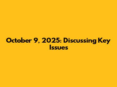 October 9, 2025: Discussing Key Issues