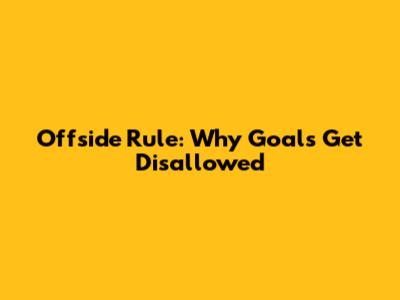 Offside Rule: Why Goals Get Disallowed