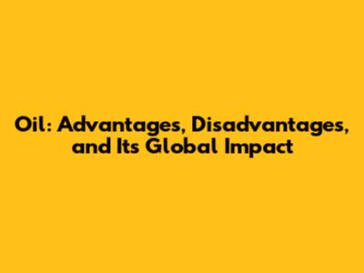 Oil: Advantages, Disadvantages, and Its Global Impact