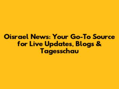 Oisrael News: Your Go-To Source for Live Updates, Blogs & Tagesschau