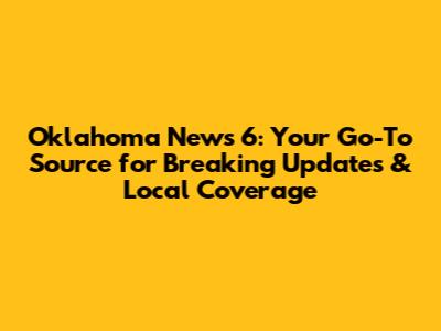 Oklahoma News 6: Your Go-To Source for Breaking Updates & Local Coverage