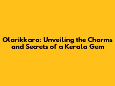 Olarikkara: Unveiling the Charms and Secrets of a Kerala Gem