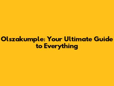 Olszakumple: Your Ultimate Guide to Everything