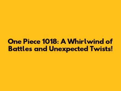One Piece 1018: A Whirlwind of Battles and Unexpected Twists!