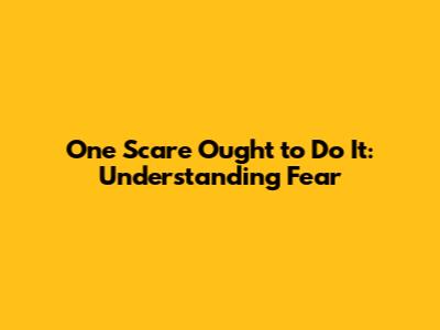 One Scare Ought to Do It: Understanding Fear
