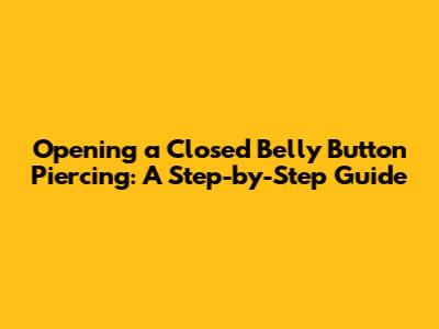 Opening a Closed Belly Button Piercing: A Step-by-Step Guide